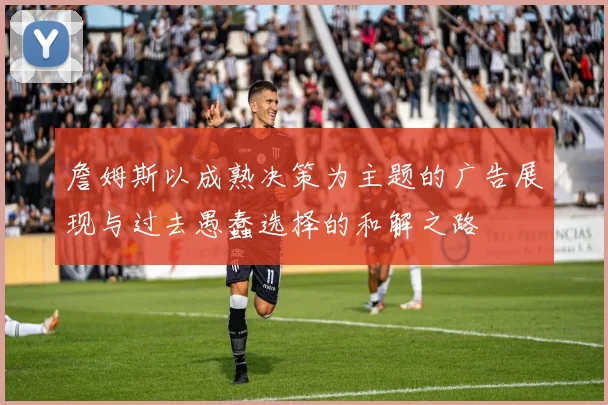 詹姆斯以成熟决策为主题的广告展现与过去愚蠢选择的和解之路
