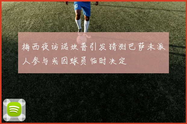 梅西夜访诺坎普引发猜测巴萨未派人参与或因球员临时决定